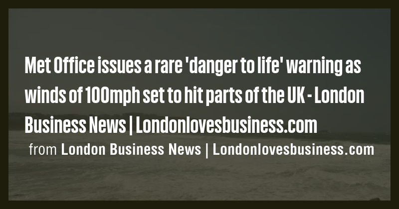 Met Office issues a rare 'danger to life' warning as winds of 100mph ...