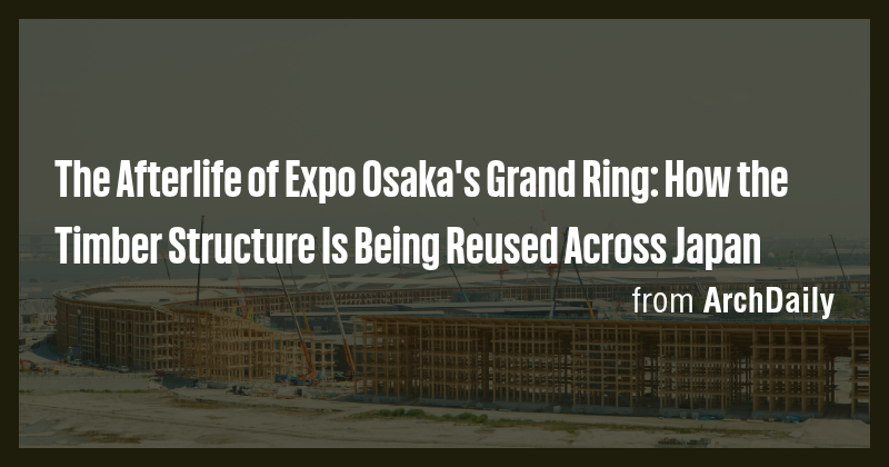 The Afterlife of Expo Osaka's Grand Ring: How the Timber Structure Is ...