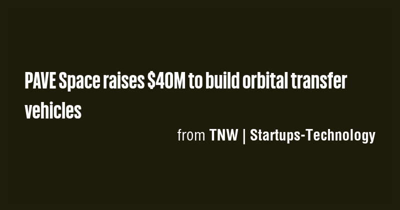 PAVE Space raises $40M to build orbital transfer vehicles - Briefly