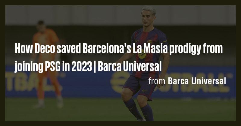 How Deco saved Barcelona's La Masia prodigy from joining PSG in 2023 ...