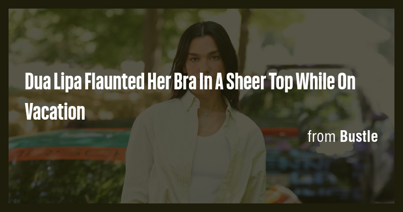 Dua Lipa Flaunted Her Bra In A Sheer Top While On Vacation - Briefly