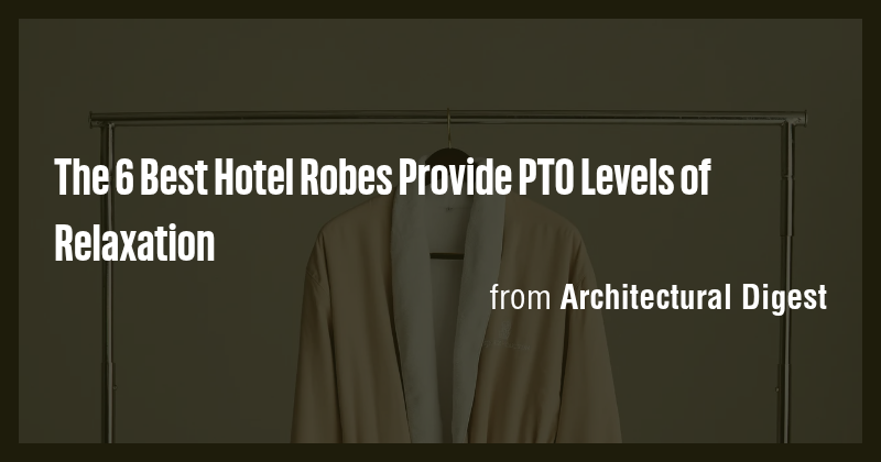 The 6 Best Hotel Robes Provide PTO Levels of Relaxation - Briefly