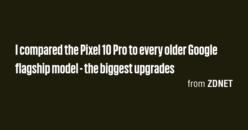I compared the Pixel 10 Pro to every older Google flagship model - the ...