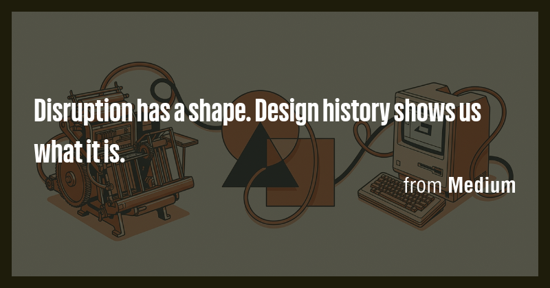 Disruption has a shape. Design history shows us what it is. - Briefly