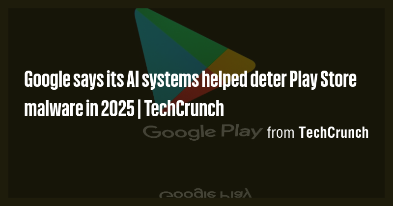 Google says its AI systems helped deter Play Store malware in 2025 ...
