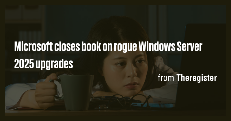 Microsoft closes book on rogue Windows Server 2025 upgrades - Briefly