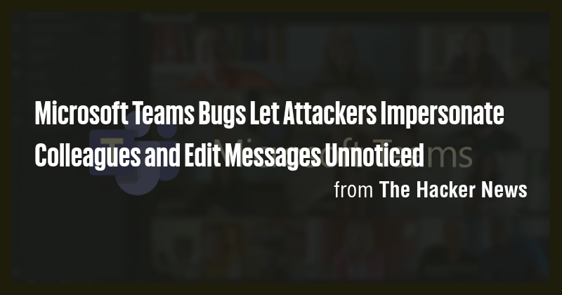 Microsoft Teams Bugs Let Attackers Impersonate Colleagues and Edit ...
