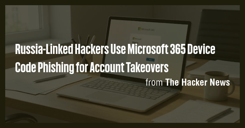 Russia-Linked Hackers Use Microsoft 365 Device Code Phishing for ...