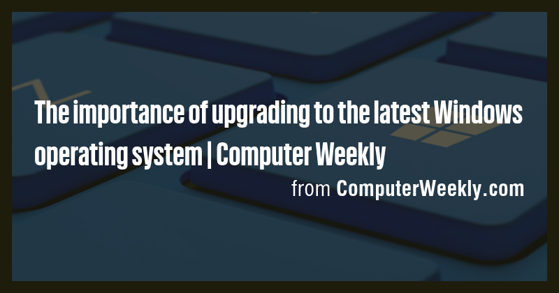 The importance of upgrading to the latest Windows operating system ...