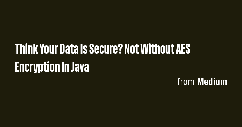 Think Your Data Is Secure? Not Without AES Encryption In Java - Briefly