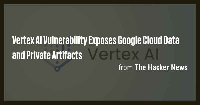 Vertex AI Vulnerability Exposes Google Cloud Data and Private Artifacts ...