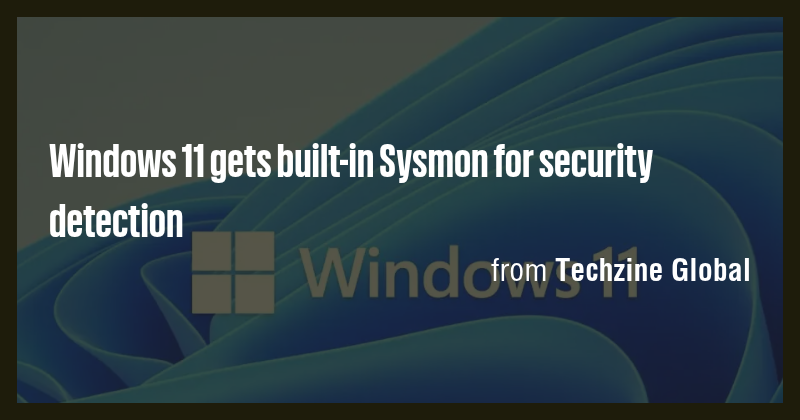 Windows 11 gets built-in Sysmon for security detection - Briefly