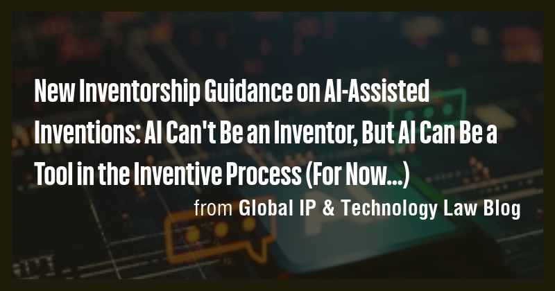 New Inventorship Guidance on AI-Assisted Inventions: AI Can't Be an ...