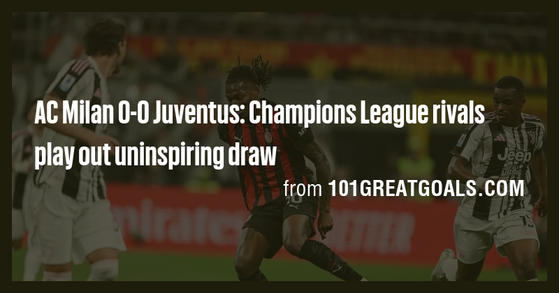 AC Milan 0-0 Juventus: Champions League rivals play out uninspiring ...