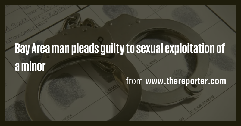 Bay Area man pleads guilty to sexual exploitation of a minor - Briefly