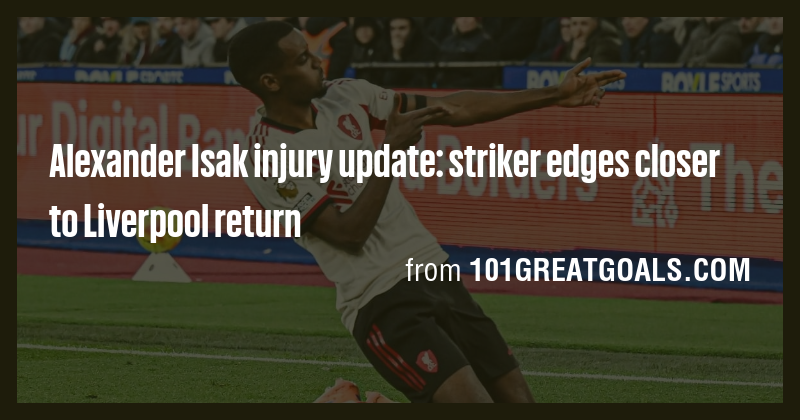 Alexander Isak injury update: striker edges closer to Liverpool return ...