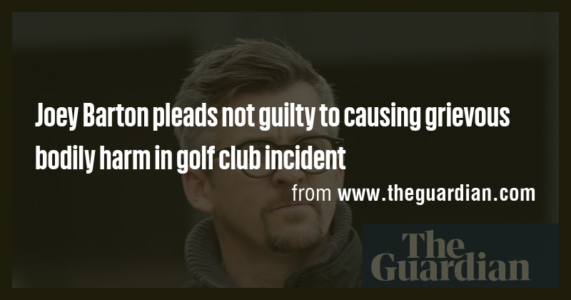 Joey Barton pleads not guilty to causing grievous bodily harm in golf ...