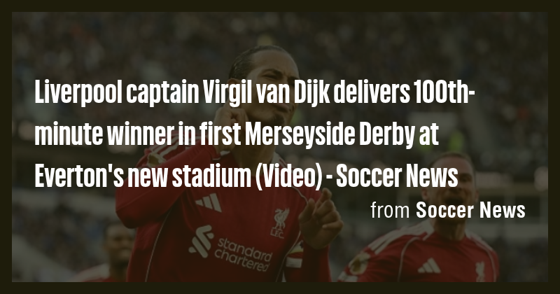 Liverpool captain Virgil van Dijk delivers 100th-minute winner in first ...