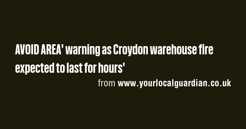 AVOID AREA' warning as Croydon warehouse fire expected to last for ...