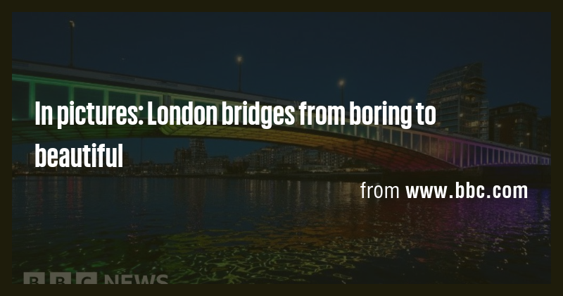 In pictures: London bridges from boring to beautiful - Briefly
