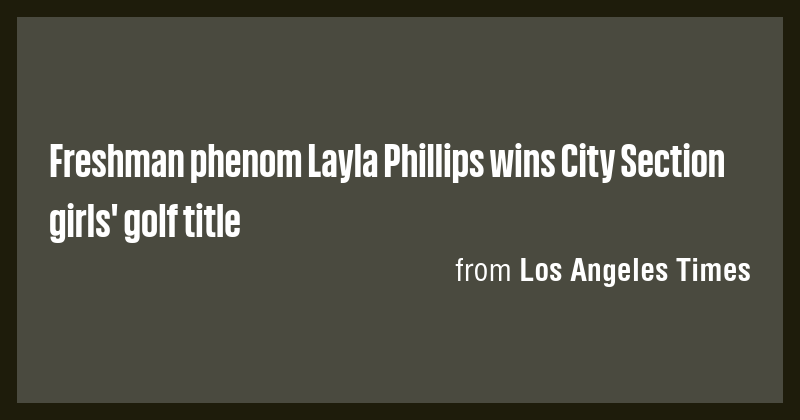Freshman phenom Layla Phillips wins City Section girls' golf title ...