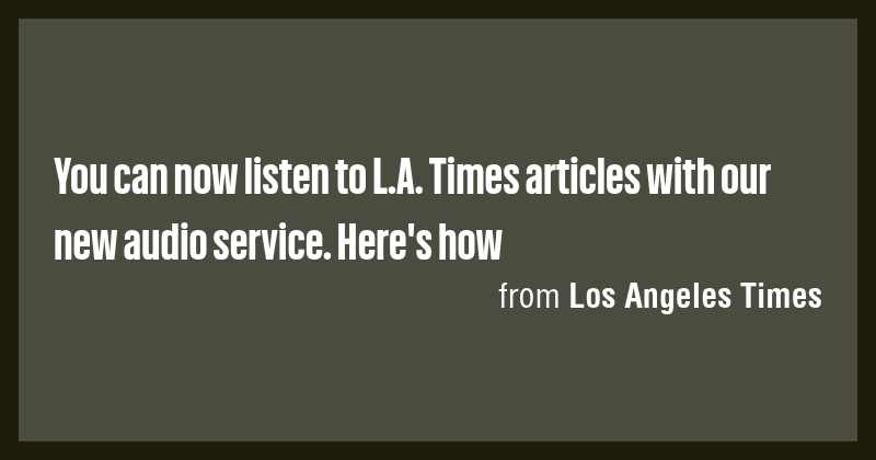 You can now listen to L.A. Times articles with our new audio service ...