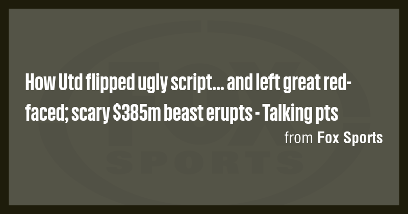 How Utd flipped ugly script... and left great red-faced; scary $385m ...