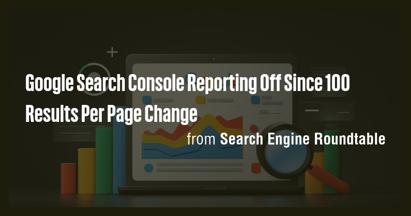 Google Search Console Reporting Off Since 100 Results Per Page Change ...