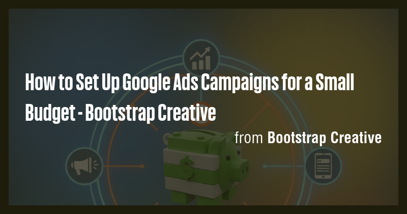 How to Set Up Google Ads Campaigns for a Small Budget - Bootstrap ...