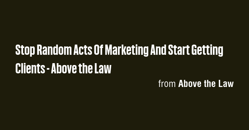 Stop Random Acts Of Marketing And Start Getting Clients - Above the Law ...