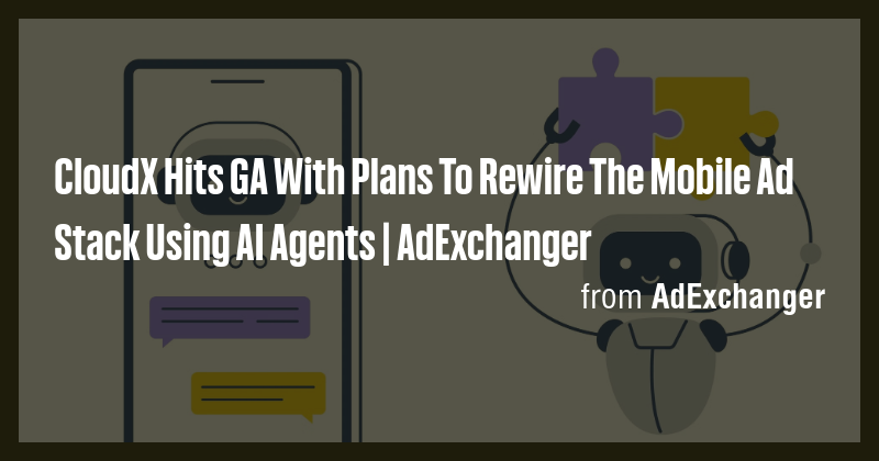 CloudX Hits GA With Plans To Rewire The Mobile Ad Stack Using AI Agents ...