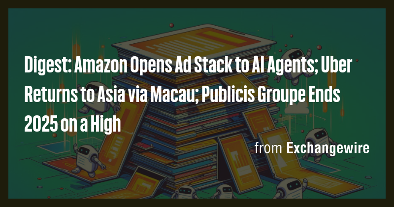 Digest: Amazon Opens Ad Stack to AI Agents; Uber Returns to Asia via ...