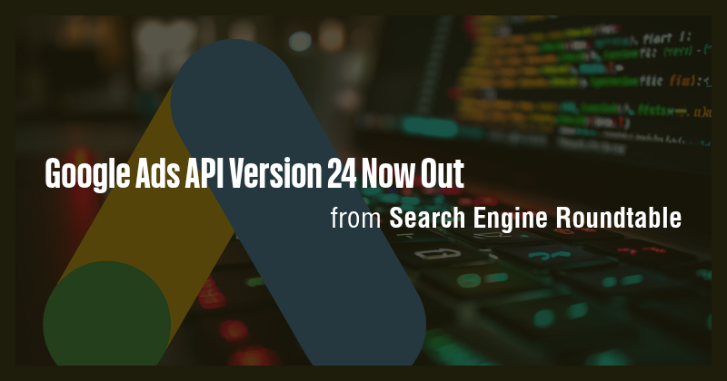Google Ads API Version 24 Now Out - Briefly
