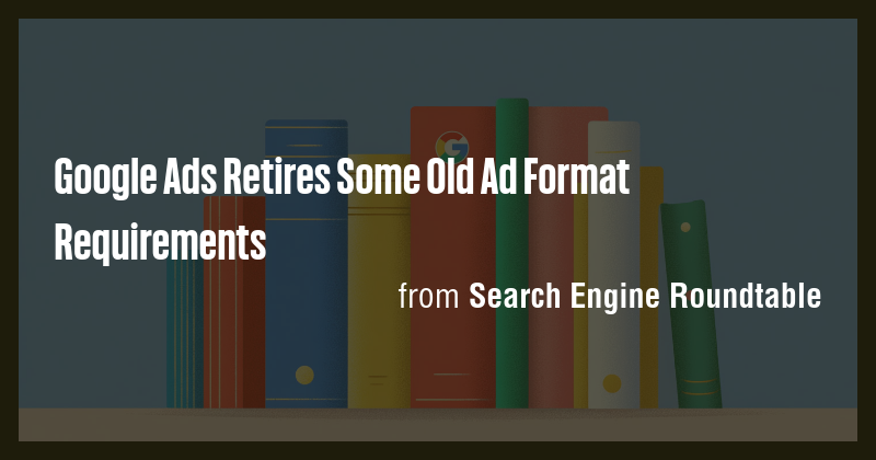 Google Ads Retires Some Old Ad Format Requirements - Briefly