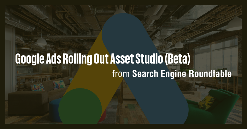 Google Ads Rolling Out Asset Studio (Beta) - Briefly