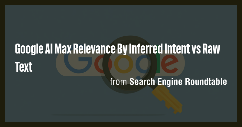 Google AI Max Relevance By Inferred Intent vs Raw Text - Briefly