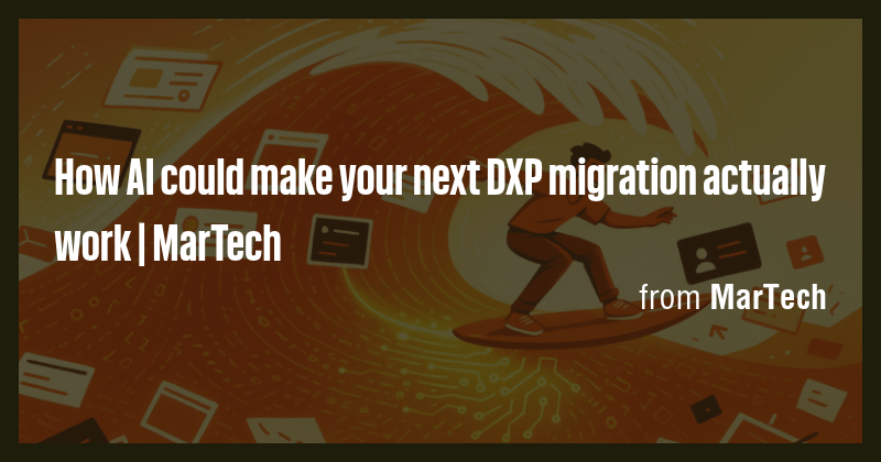 How AI could make your next DXP migration actually work | MarTech - Briefly