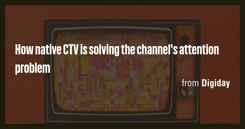 How native CTV is solving the channel's attention problem - Briefly
