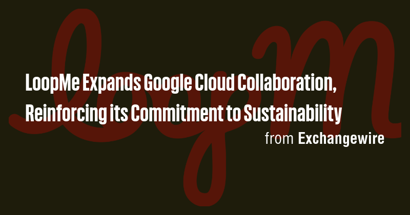 LoopMe Expands Google Cloud Collaboration, Reinforcing its Commitment ...