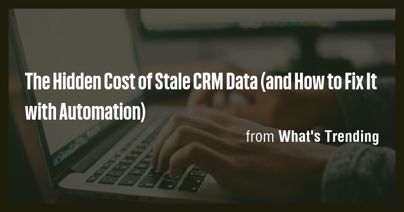 The Hidden Cost of Stale CRM Data (and How to Fix It with Automation ...