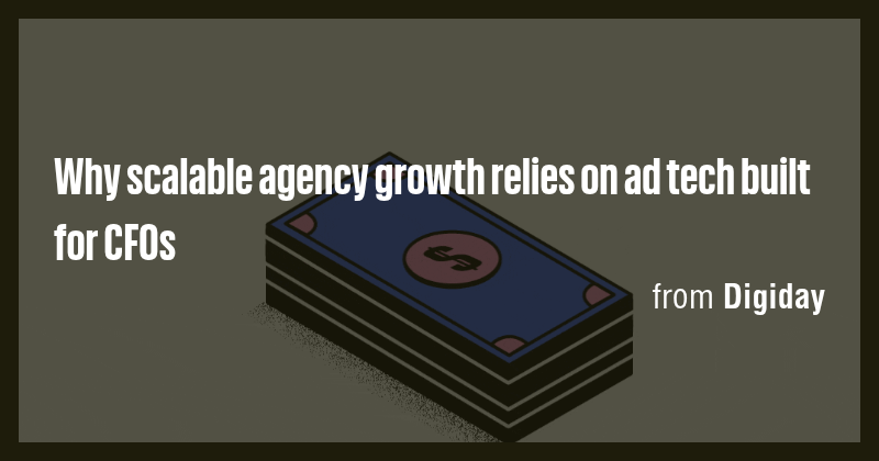 Why scalable agency growth relies on ad tech built for CFOs - Briefly