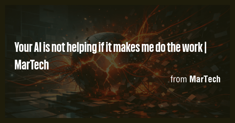 Your AI is not helping if it makes me do the work | MarTech - Briefly