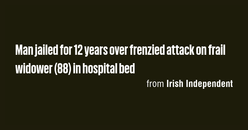 Man jailed for 12 years over frenzied attack on frail widower (88) in ...