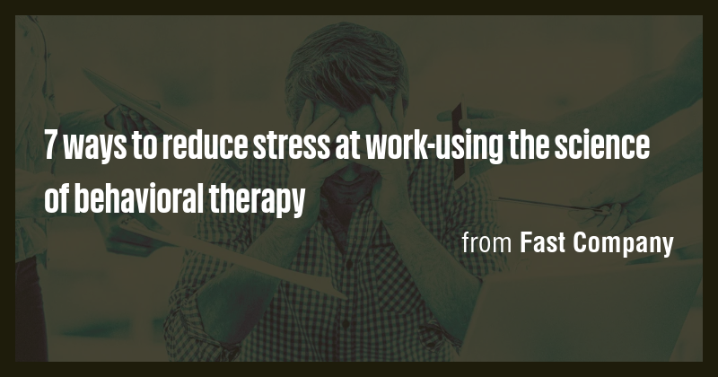 7 ways to reduce stress at work-using the science of behavioral therapy ...