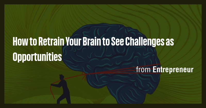 How to Retrain Your Brain to See Challenges as Opportunities - Briefly