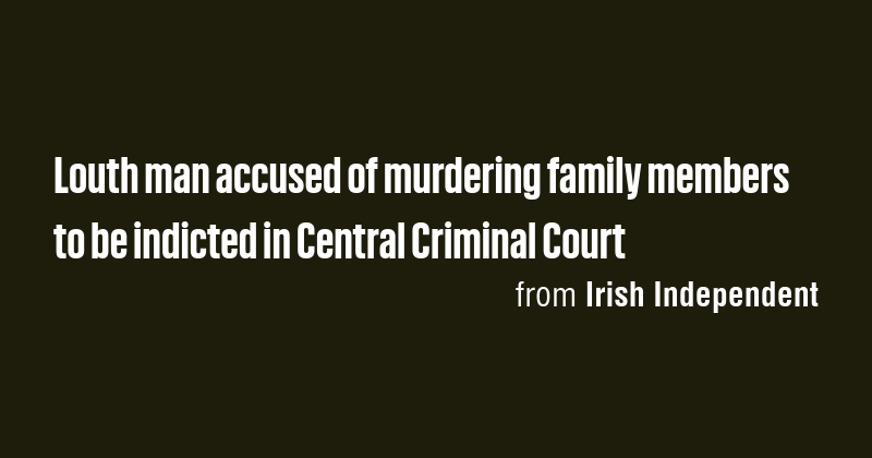 Louth man accused of murdering family members to be indicted in Central ...