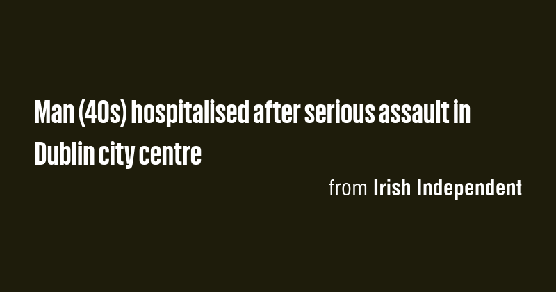 Man (40s) hospitalised after serious assault in Dublin city centre ...