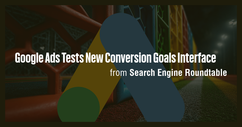 Google Ads Tests New Conversion Goals Interface - Briefly