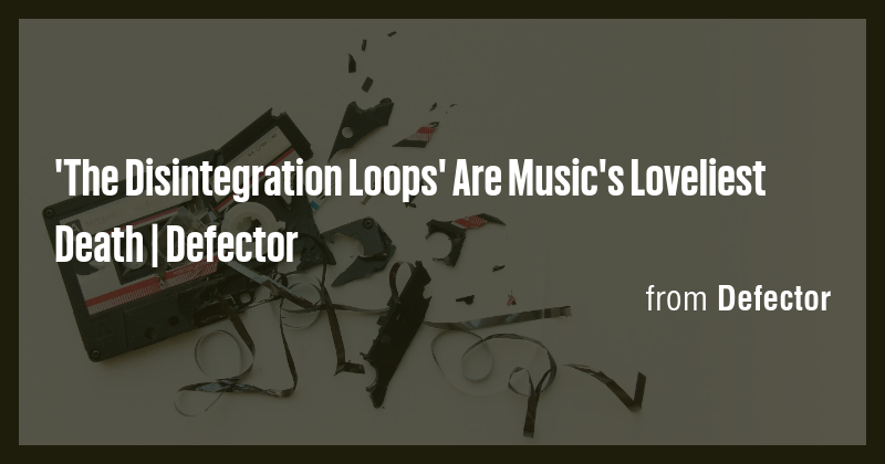 'The Disintegration Loops' Are Music's Loveliest Death | Defector - Briefly