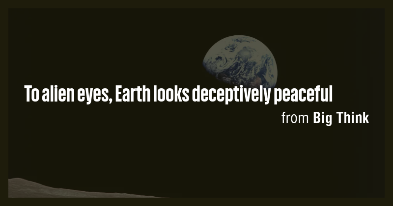To alien eyes, Earth looks deceptively peaceful - Briefly